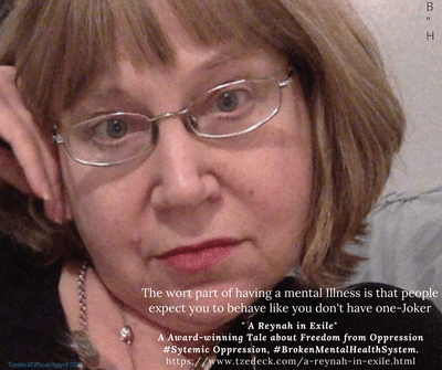 Image of Haddasah a white woman with chin length brown hair, wearing silver rimmed glasses, facing the camera with one hand placed on the side of her face.  At the bottom are the words: "the worst part of having a mental illness is that people expect you to behave like you don't have one"-Joker.  "A Reynah in Exile" an award winning tale about freedom from oppression.  #systemic oppression #broken mental health system